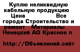 Куплю неликвидную кабельную продукцию › Цена ­ 1 900 000 - Все города Строительство и ремонт » Материалы   . Ненецкий АО,Красное п.